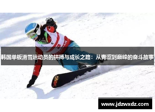 韩国单板滑雪运动员的拼搏与成长之路：从青涩到巅峰的奋斗故事